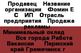 Продавец › Название организации ­ Фомин Е.С., ИП › Отрасль предприятия ­ Продажа рекламы › Минимальный оклад ­ 50 000 - Все города Работа » Вакансии   . Пермский край,Гремячинск г.